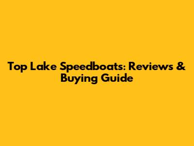 Top Lake Speedboats: Reviews & Buying Guide