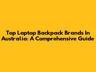 Top Laptop Backpack Brands In Australia: A Comprehensive Guide