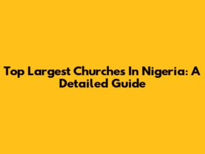 Top Largest Churches In Nigeria: A Detailed Guide