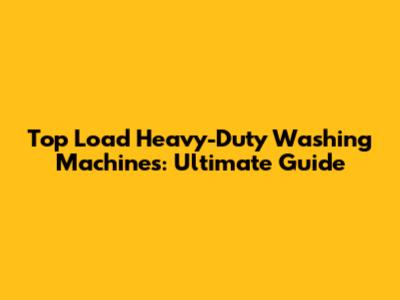 Top Load Heavy-Duty Washing Machines: Ultimate Guide
