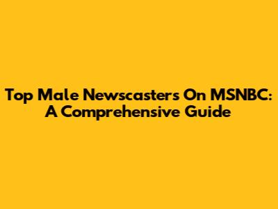Top Male Newscasters On MSNBC: A Comprehensive Guide