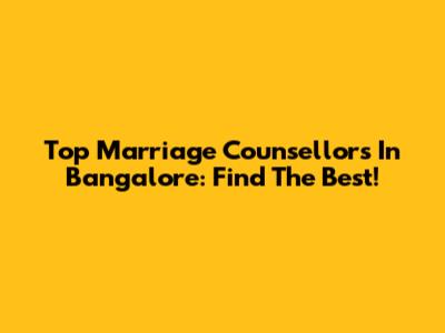 Top Marriage Counsellors In Bangalore: Find The Best!