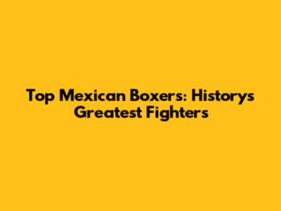 Top Mexican Boxers: History's Greatest Fighters