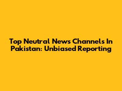 Top Neutral News Channels In Pakistan: Unbiased Reporting