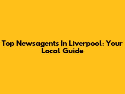 Top Newsagents In Liverpool: Your Local Guide