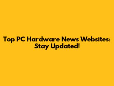 Top PC Hardware News Websites: Stay Updated!