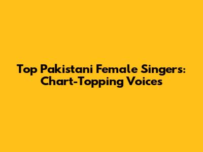 Top Pakistani Female Singers: Chart-Topping Voices