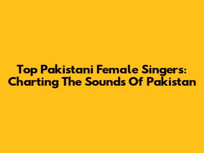 Top Pakistani Female Singers: Charting The Sounds Of Pakistan