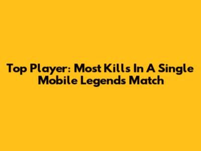 Top Player: Most Kills In A Single Mobile Legends Match