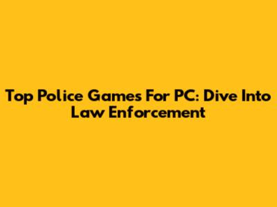 Top Police Games For PC: Dive Into Law Enforcement