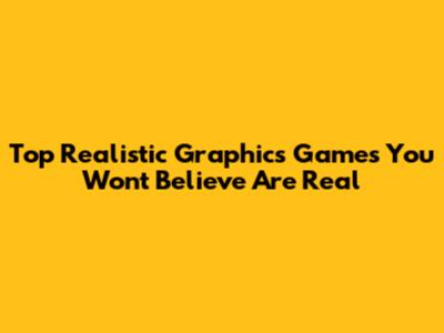 Top Realistic Graphics Games You Won't Believe Are Real