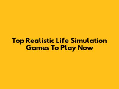 Top Realistic Life Simulation Games To Play Now