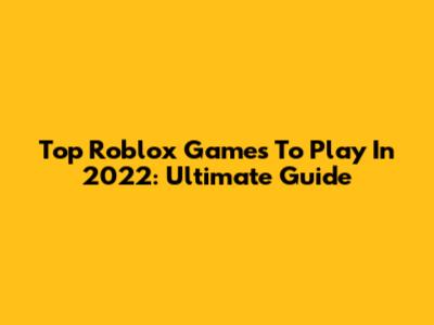 Top Roblox Games To Play In 2022: Ultimate Guide