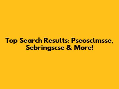 Top Search Results: Pseosclmsse, Sebringscse & More!