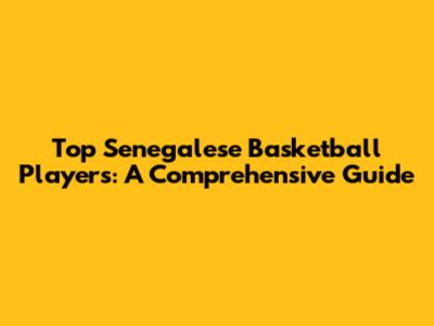 Top Senegalese Basketball Players: A Comprehensive Guide