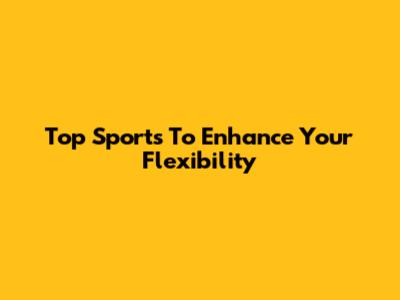 Top Sports To Enhance Your Flexibility
