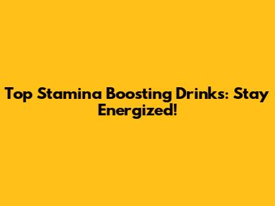 Top Stamina Boosting Drinks: Stay Energized!