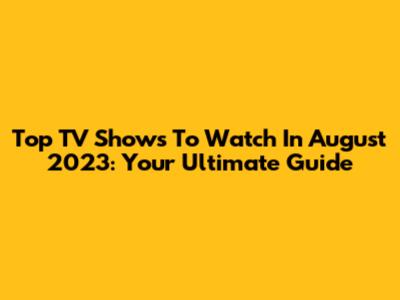 Top TV Shows To Watch In August 2023: Your Ultimate Guide