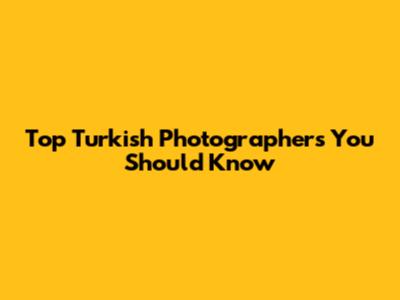 Top Turkish Photographers You Should Know