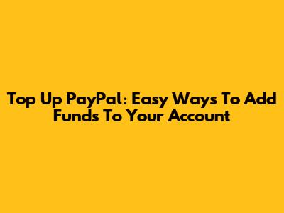 Top Up PayPal: Easy Ways To Add Funds To Your Account