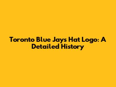 Toronto Blue Jays Hat Logo: A Detailed History