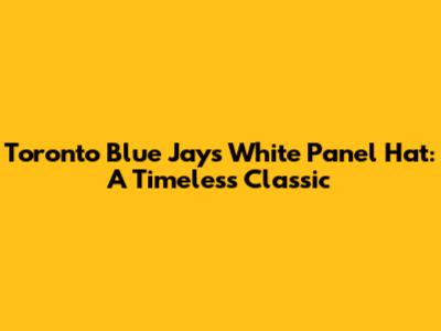 Toronto Blue Jays White Panel Hat: A Timeless Classic