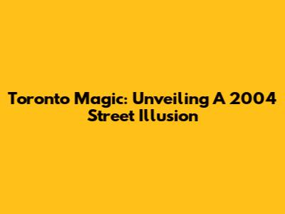 Toronto Magic: Unveiling A 2004 Street Illusion