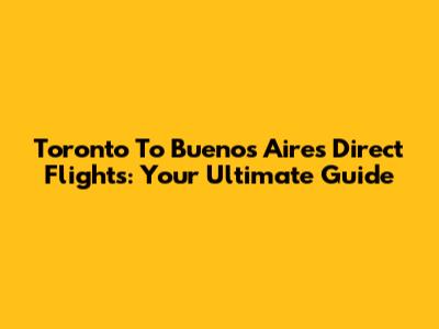 Toronto To Buenos Aires Direct Flights: Your Ultimate Guide
