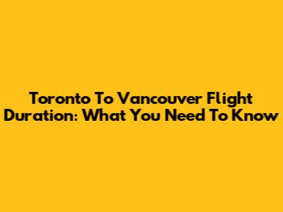 Toronto To Vancouver Flight Duration: What You Need To Know