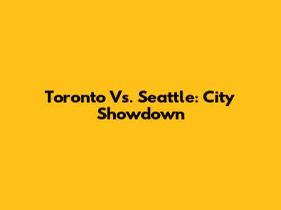 Toronto Vs. Seattle: City Showdown