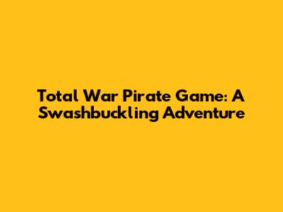Total War Pirate Game: A Swashbuckling Adventure