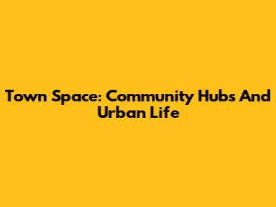 Town Space: Community Hubs And Urban Life