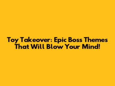 Toy Takeover: Epic Boss Themes That Will Blow Your Mind!