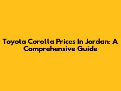 Toyota Corolla Prices In Jordan: A Comprehensive Guide