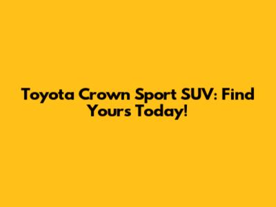 Toyota Crown Sport SUV: Find Yours Today!