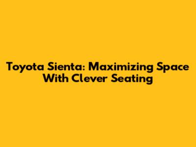 Toyota Sienta: Maximizing Space With Clever Seating
