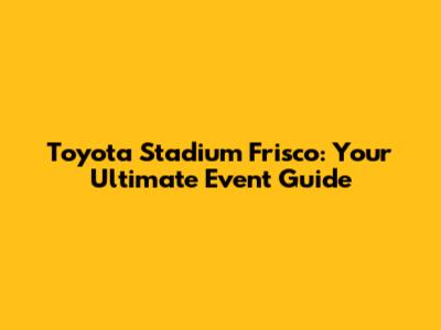 Toyota Stadium Frisco: Your Ultimate Event Guide