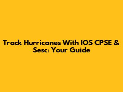 Track Hurricanes With IOS CPSE & Sesc: Your Guide