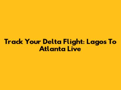 Track Your Delta Flight: Lagos To Atlanta Live