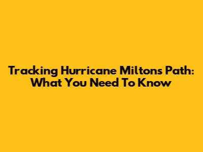 Tracking Hurricane Milton's Path: What You Need To Know