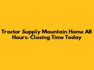 Tractor Supply Mountain Home AR Hours: Closing Time Today