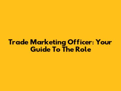 Trade Marketing Officer: Your Guide To The Role