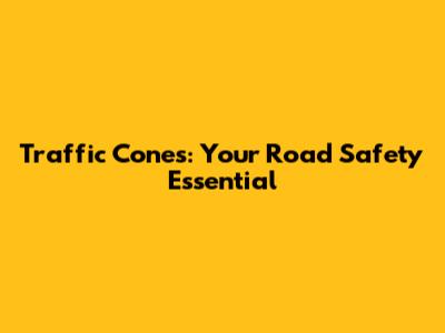 Traffic Cones: Your Road Safety Essential
