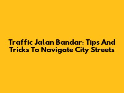 Traffic Jalan Bandar: Tips And Tricks To Navigate City Streets