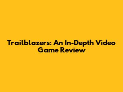 Trailblazers: An In-Depth Video Game Review