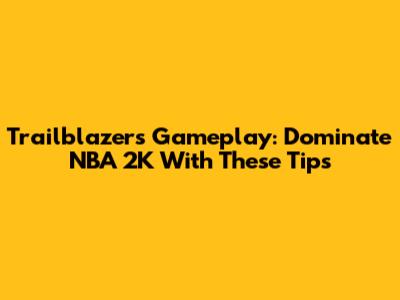 Trailblazers Gameplay: Dominate NBA 2K With These Tips