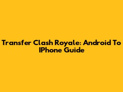 Transfer Clash Royale: Android To IPhone Guide