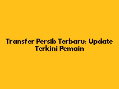 Transfer Persib Terbaru: Update Terkini Pemain