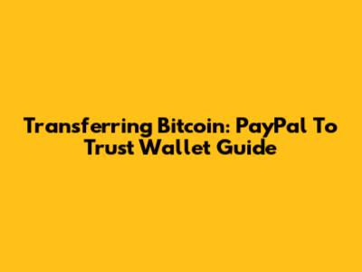 Transferring Bitcoin: PayPal To Trust Wallet Guide