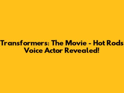 Transformers: The Movie - Hot Rod's Voice Actor Revealed!